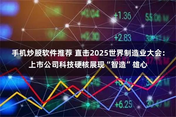手机炒股软件推荐 直击2025世界制造业大会：上市公司科技硬核展现“智造”雄心