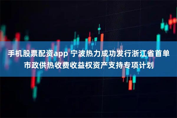 手机股票配资app 宁波热力成功发行浙江省首单市政供热收费收益权资产支持专项计划