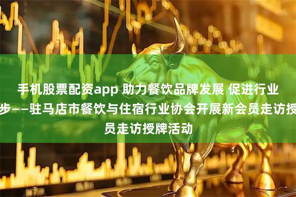 手机股票配资app 助力餐饮品牌发展 促进行业交流进步——驻马店市餐饮与住宿行业协会开展新会员走访授牌活动