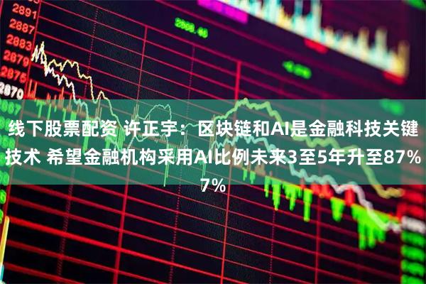 线下股票配资 许正宇：区块链和AI是金融科技关键技术 希望金融机构采用AI比例未来3至5年升至87%