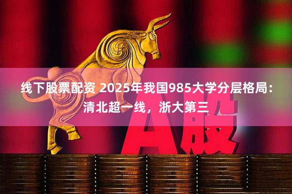 线下股票配资 2025年我国985大学分层格局：清北超一线，浙大第三