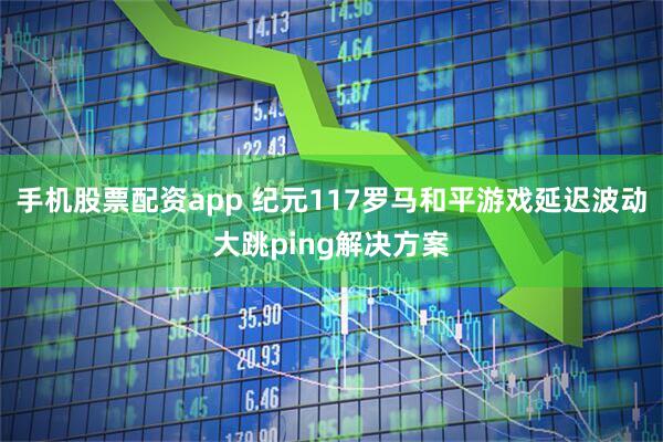 手机股票配资app 纪元117罗马和平游戏延迟波动大跳ping解决方案