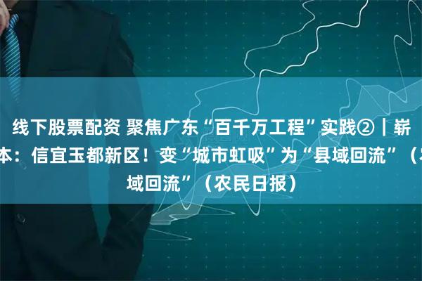 线下股票配资 聚焦广东“百千万工程”实践②｜崭新观察样本：信宜玉都新区！变“城市虹吸”为“县域回流”（农民日报）