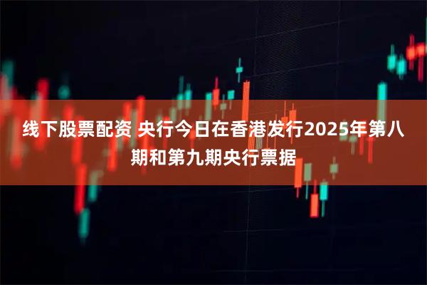 线下股票配资 央行今日在香港发行2025年第八期和第九期央行票据
