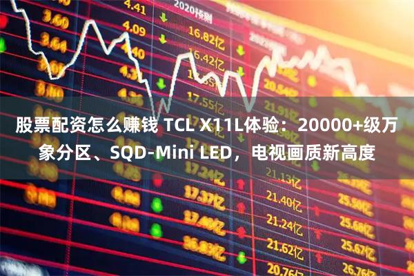 股票配资怎么赚钱 TCL X11L体验：20000+级万象分区、SQD-Mini LED，电视画质新高度