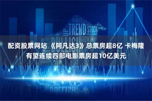 配资股票网站 《阿凡达3》总票房超8亿 卡梅隆有望连续四部电影票房超10亿美元