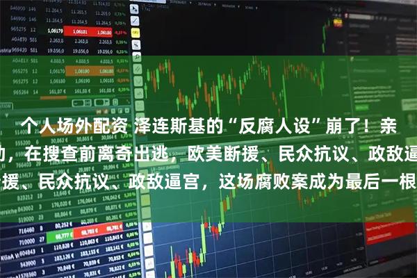 个人场外配资 泽连斯基的“反腐人设”崩了！亲信卷走1亿美元能源援助，在搜查前离奇出逃，欧美断援、民众抗议、政敌逼宫，这场腐败案成为最后一根稻草