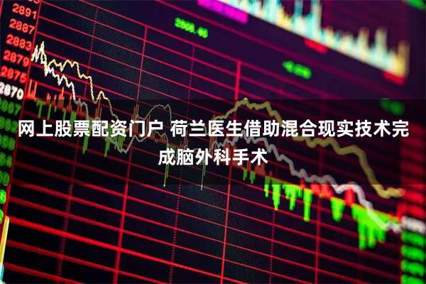 网上股票配资门户 荷兰医生借助混合现实技术完成脑外科手术