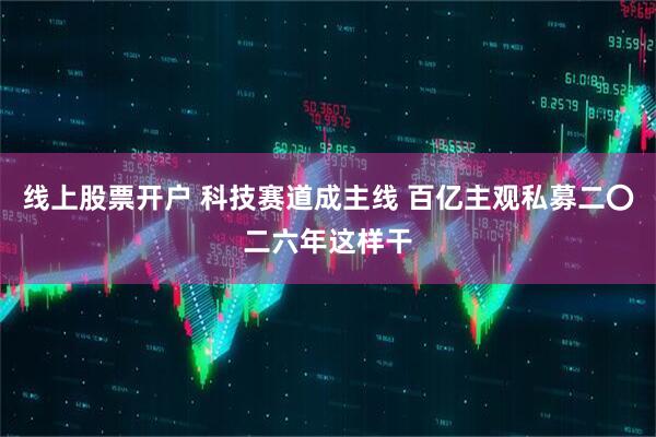 线上股票开户 科技赛道成主线 百亿主观私募二〇二六年这样干