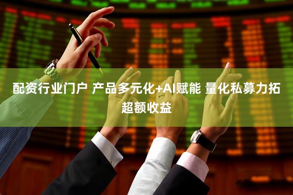 配资行业门户 产品多元化+AI赋能 量化私募力拓超额收益