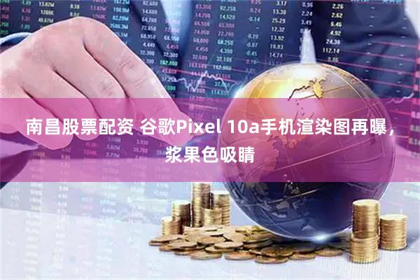 南昌股票配资 谷歌Pixel 10a手机渲染图再曝，浆果色吸睛