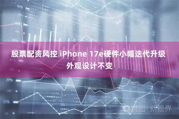 股票配资风控 iPhone 17e硬件小幅迭代升级 外观设计不变