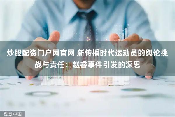 炒股配资门户网官网 新传播时代运动员的舆论挑战与责任：赵睿事件引发的深思