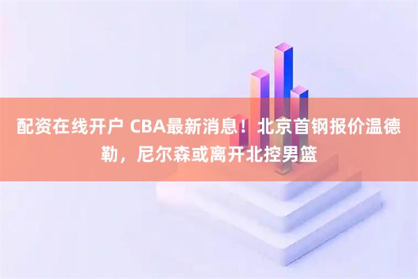 配资在线开户 CBA最新消息！北京首钢报价温德勒，尼尔森或离开北控男篮