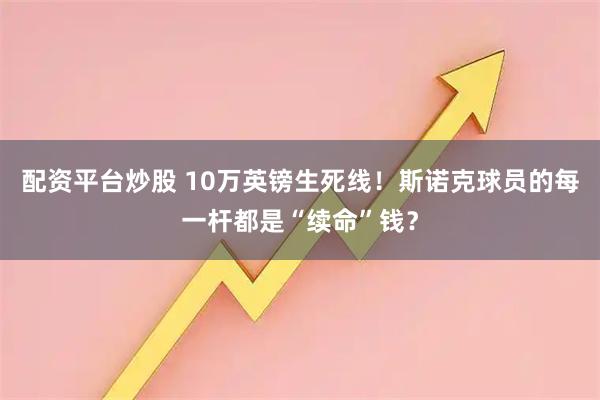 配资平台炒股 10万英镑生死线！斯诺克球员的每一杆都是“续命”钱？