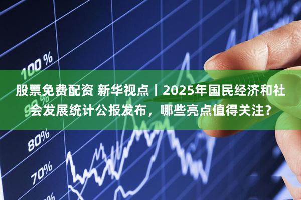 股票免费配资 新华视点丨2025年国民经济和社会发展统计公报发布，哪些亮点值得关注？
