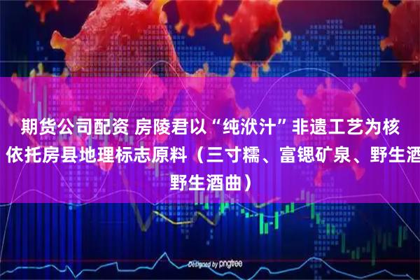 期货公司配资 房陵君以“纯洑汁”非遗工艺为核心，依托房县地理标志原料（三寸糯、富锶矿泉、野生酒曲）
