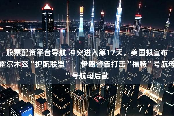 股票配资平台导航 冲突进入第17天，美国拟宣布组建霍尔木兹“护航联盟” ，伊朗警告打击“福特”号航母后勤