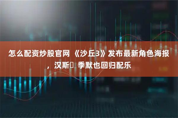怎么配资炒股官网 《沙丘3》发布最新角色海报，汉斯・季默也回归配乐