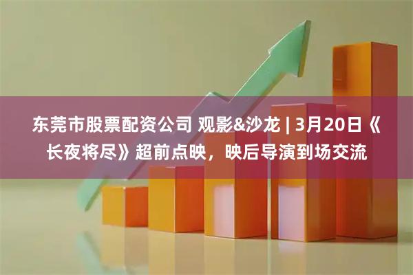 东莞市股票配资公司 观影&沙龙 | 3月20日《长夜将尽》超前点映，映后导演到场交流